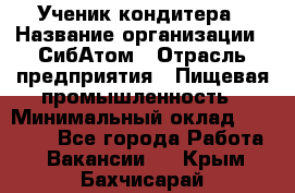 Ученик кондитера › Название организации ­ СибАтом › Отрасль предприятия ­ Пищевая промышленность › Минимальный оклад ­ 15 000 - Все города Работа » Вакансии   . Крым,Бахчисарай